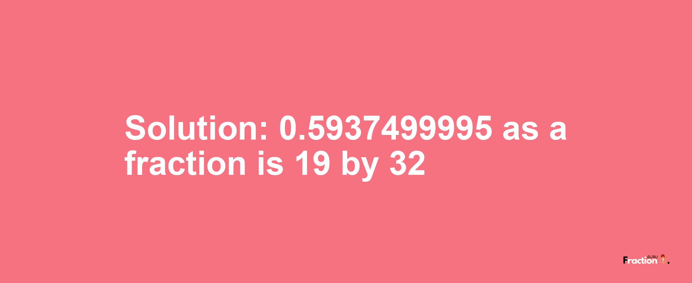 Solution:0.5937499995 as a fraction is 19/32